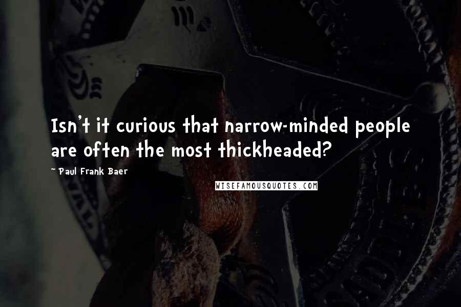 Paul Frank Baer Quotes: Isn't it curious that narrow-minded people are often the most thickheaded?