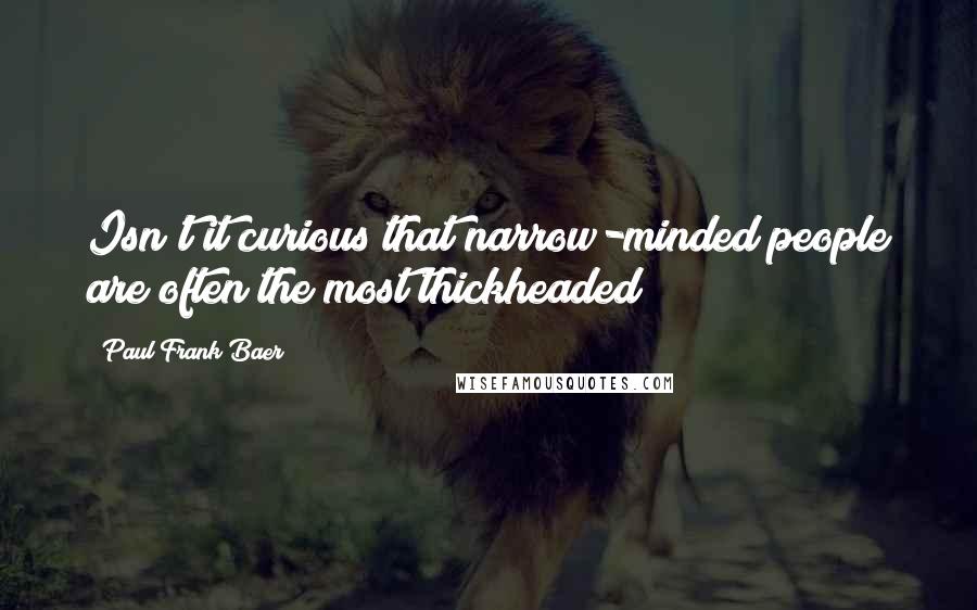 Paul Frank Baer Quotes: Isn't it curious that narrow-minded people are often the most thickheaded?