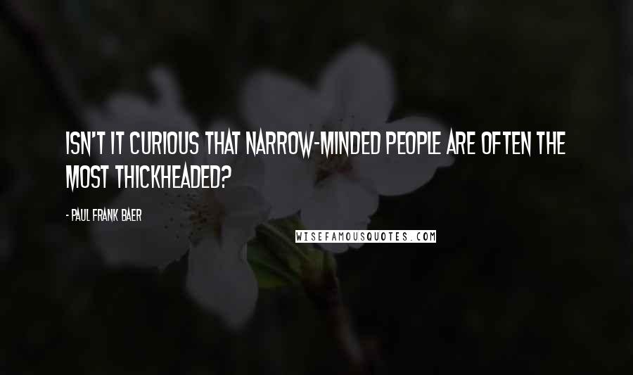 Paul Frank Baer Quotes: Isn't it curious that narrow-minded people are often the most thickheaded?