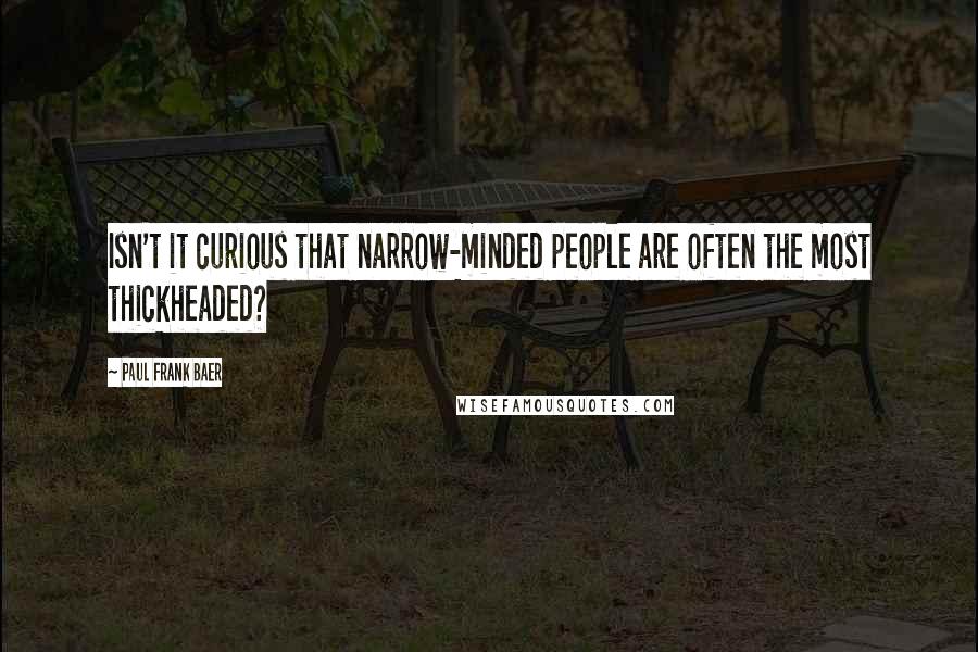 Paul Frank Baer Quotes: Isn't it curious that narrow-minded people are often the most thickheaded?
