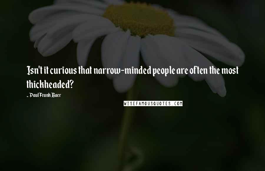 Paul Frank Baer Quotes: Isn't it curious that narrow-minded people are often the most thickheaded?