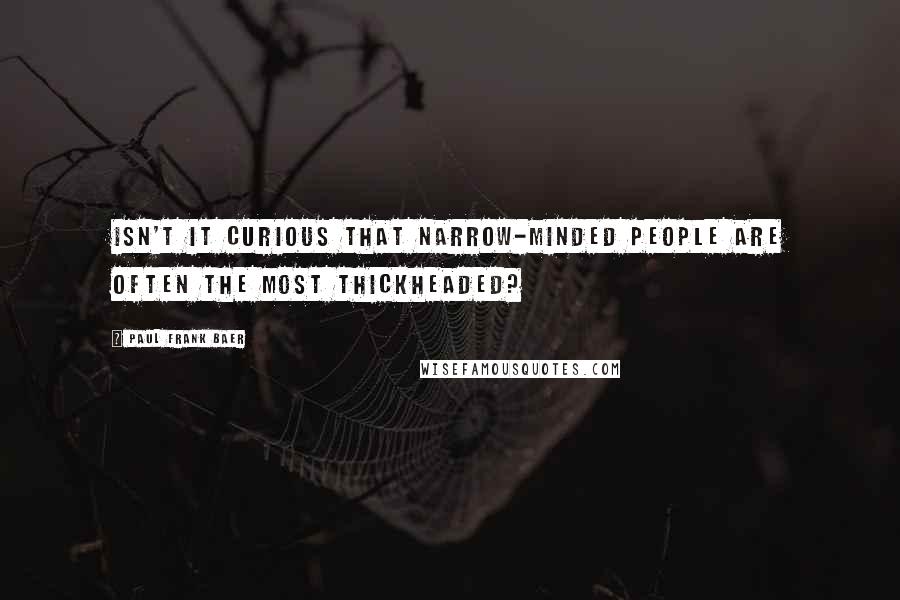 Paul Frank Baer Quotes: Isn't it curious that narrow-minded people are often the most thickheaded?