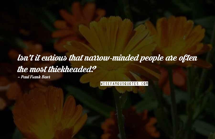 Paul Frank Baer Quotes: Isn't it curious that narrow-minded people are often the most thickheaded?