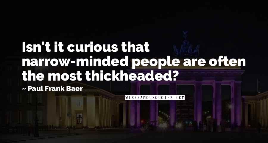 Paul Frank Baer Quotes: Isn't it curious that narrow-minded people are often the most thickheaded?