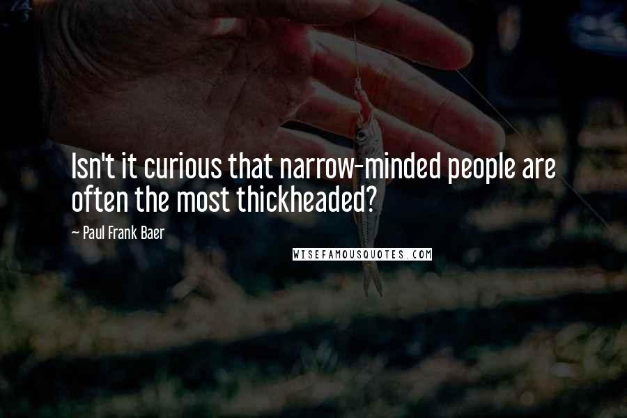 Paul Frank Baer Quotes: Isn't it curious that narrow-minded people are often the most thickheaded?