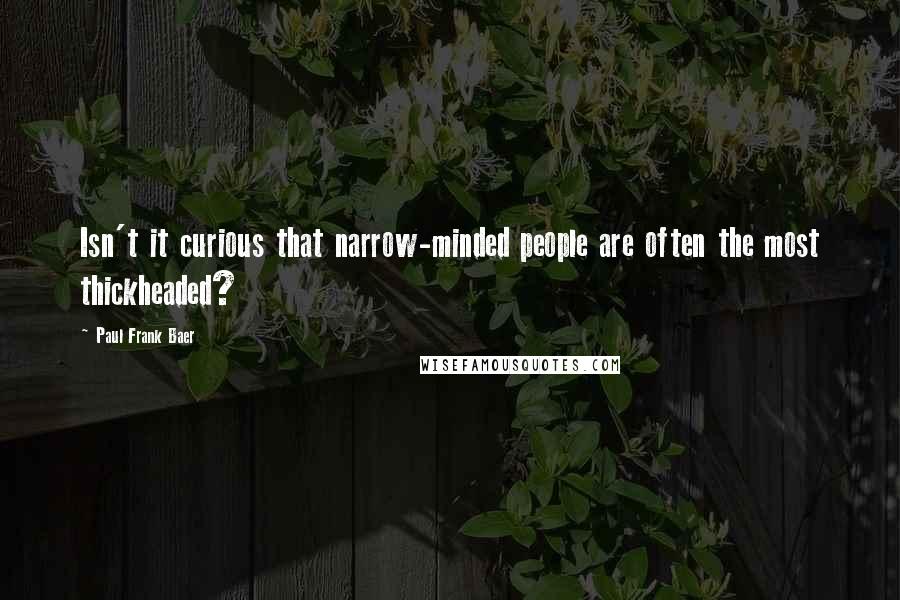 Paul Frank Baer Quotes: Isn't it curious that narrow-minded people are often the most thickheaded?