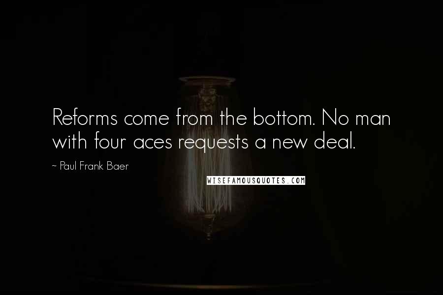 Paul Frank Baer Quotes: Reforms come from the bottom. No man with four aces requests a new deal.