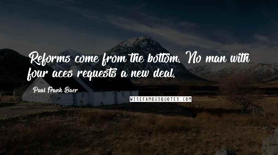 Paul Frank Baer Quotes: Reforms come from the bottom. No man with four aces requests a new deal.