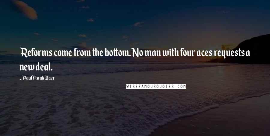 Paul Frank Baer Quotes: Reforms come from the bottom. No man with four aces requests a new deal.