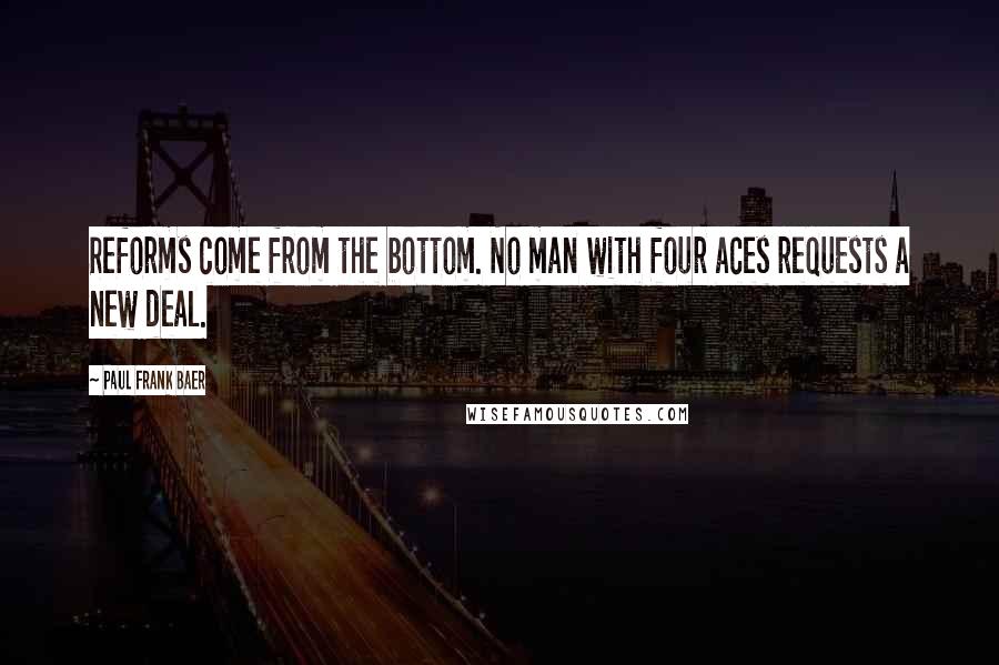 Paul Frank Baer Quotes: Reforms come from the bottom. No man with four aces requests a new deal.