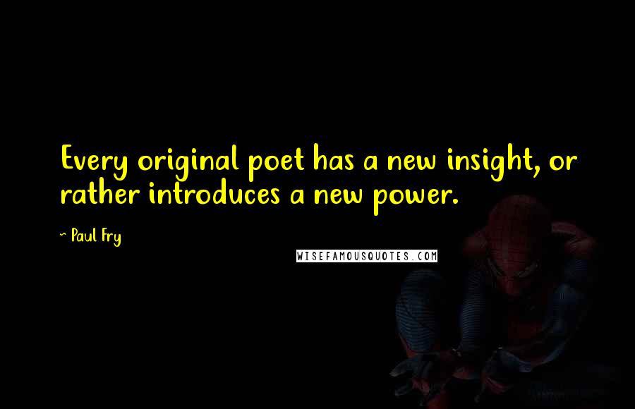 Paul Fry Quotes: Every original poet has a new insight, or rather introduces a new power.