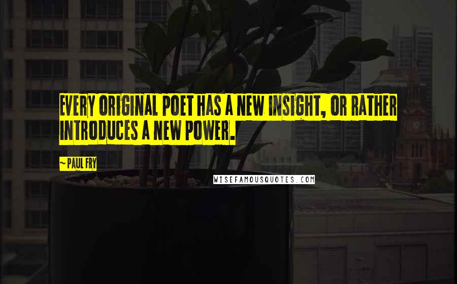 Paul Fry Quotes: Every original poet has a new insight, or rather introduces a new power.
