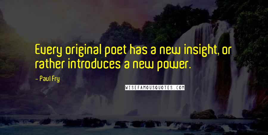 Paul Fry Quotes: Every original poet has a new insight, or rather introduces a new power.