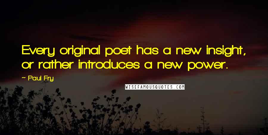 Paul Fry Quotes: Every original poet has a new insight, or rather introduces a new power.