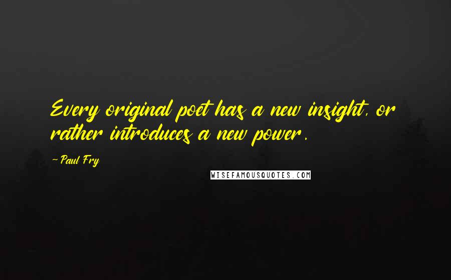 Paul Fry Quotes: Every original poet has a new insight, or rather introduces a new power.