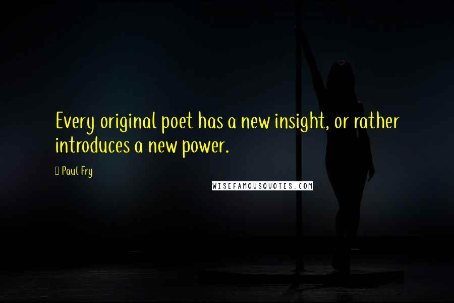 Paul Fry Quotes: Every original poet has a new insight, or rather introduces a new power.