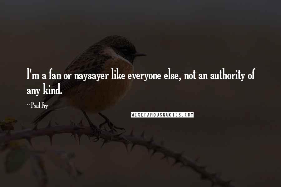 Paul Fry Quotes: I'm a fan or naysayer like everyone else, not an authority of any kind.