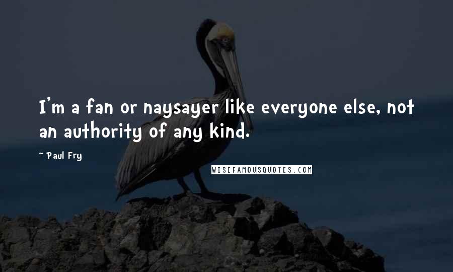Paul Fry Quotes: I'm a fan or naysayer like everyone else, not an authority of any kind.