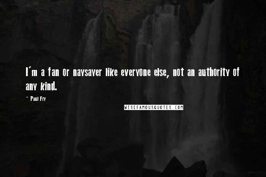 Paul Fry Quotes: I'm a fan or naysayer like everyone else, not an authority of any kind.