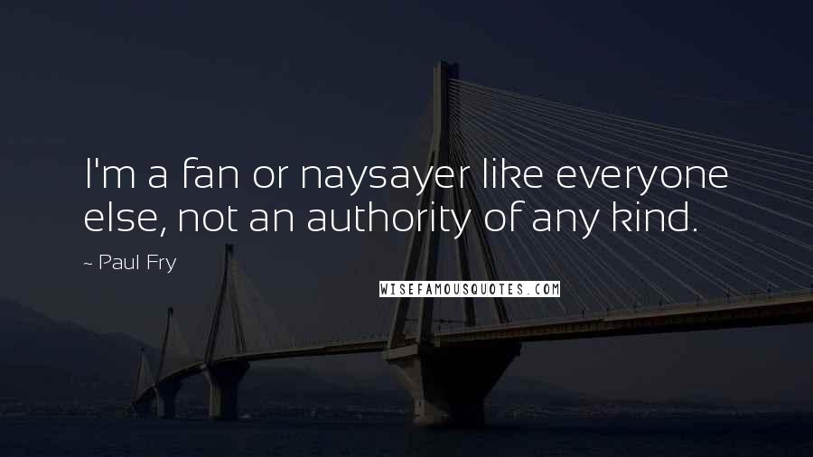 Paul Fry Quotes: I'm a fan or naysayer like everyone else, not an authority of any kind.