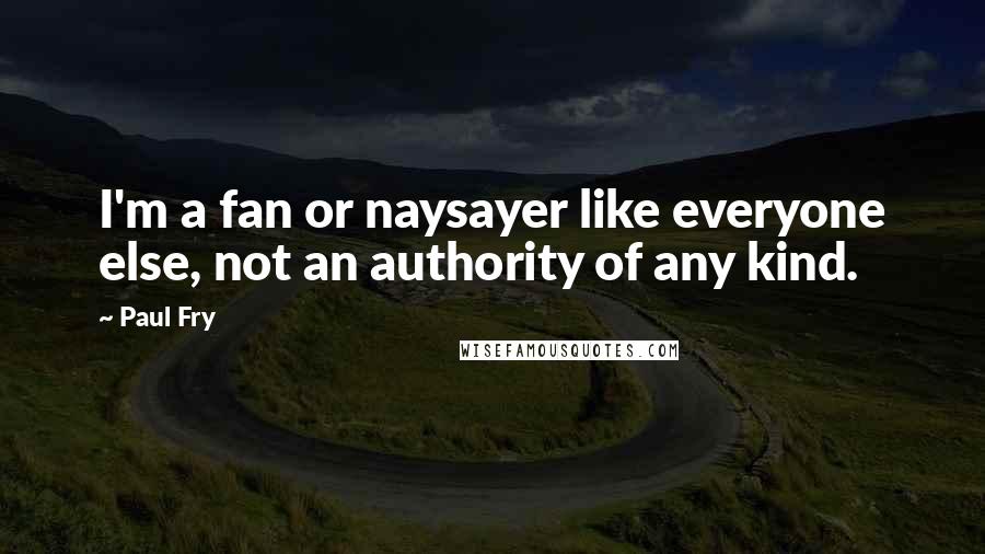 Paul Fry Quotes: I'm a fan or naysayer like everyone else, not an authority of any kind.