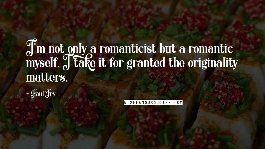 Paul Fry Quotes: I'm not only a romanticist but a romantic myself. I take it for granted the originality matters.