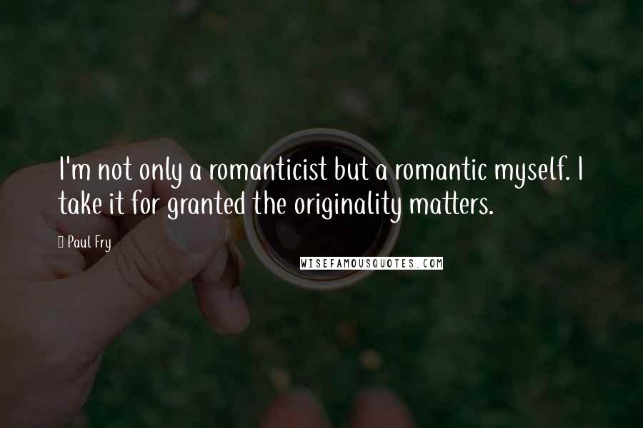 Paul Fry Quotes: I'm not only a romanticist but a romantic myself. I take it for granted the originality matters.