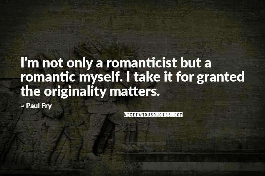 Paul Fry Quotes: I'm not only a romanticist but a romantic myself. I take it for granted the originality matters.