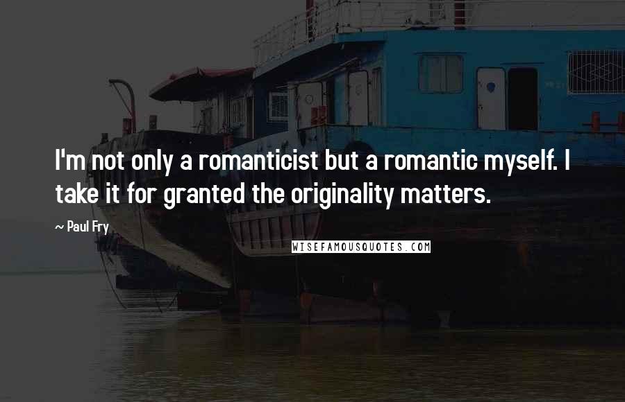 Paul Fry Quotes: I'm not only a romanticist but a romantic myself. I take it for granted the originality matters.