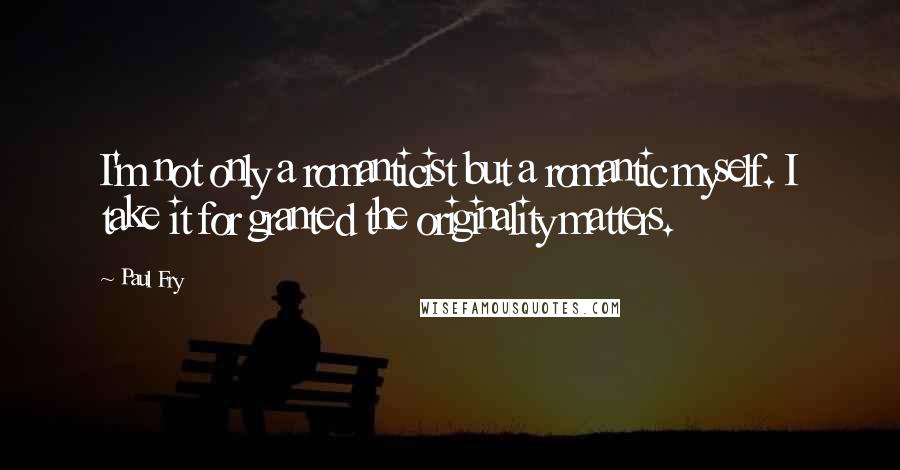 Paul Fry Quotes: I'm not only a romanticist but a romantic myself. I take it for granted the originality matters.