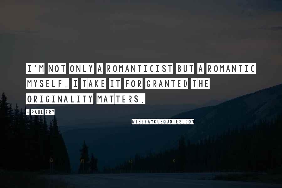 Paul Fry Quotes: I'm not only a romanticist but a romantic myself. I take it for granted the originality matters.