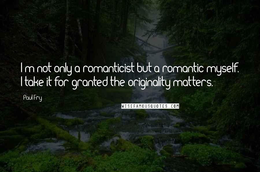 Paul Fry Quotes: I'm not only a romanticist but a romantic myself. I take it for granted the originality matters.