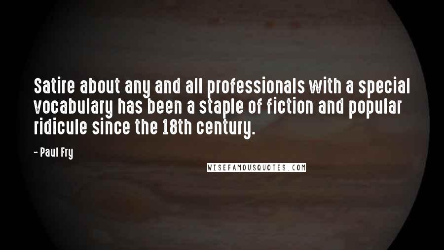 Paul Fry Quotes: Satire about any and all professionals with a special vocabulary has been a staple of fiction and popular ridicule since the 18th century.