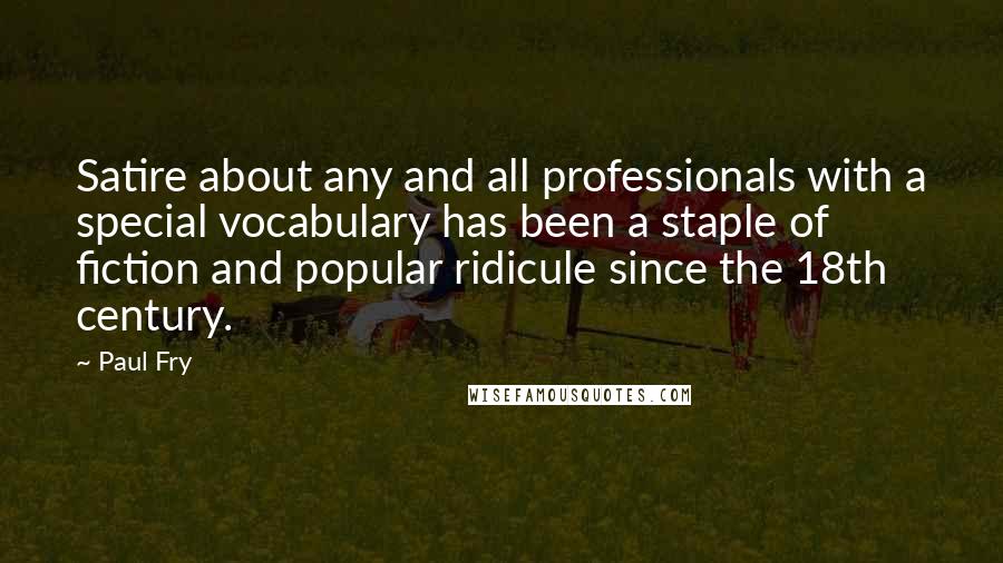 Paul Fry Quotes: Satire about any and all professionals with a special vocabulary has been a staple of fiction and popular ridicule since the 18th century.