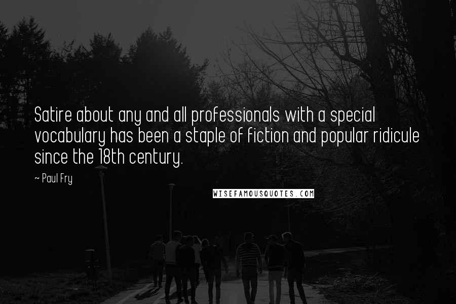 Paul Fry Quotes: Satire about any and all professionals with a special vocabulary has been a staple of fiction and popular ridicule since the 18th century.