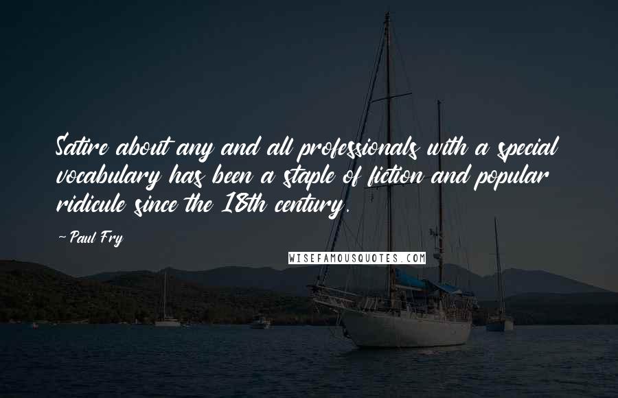 Paul Fry Quotes: Satire about any and all professionals with a special vocabulary has been a staple of fiction and popular ridicule since the 18th century.