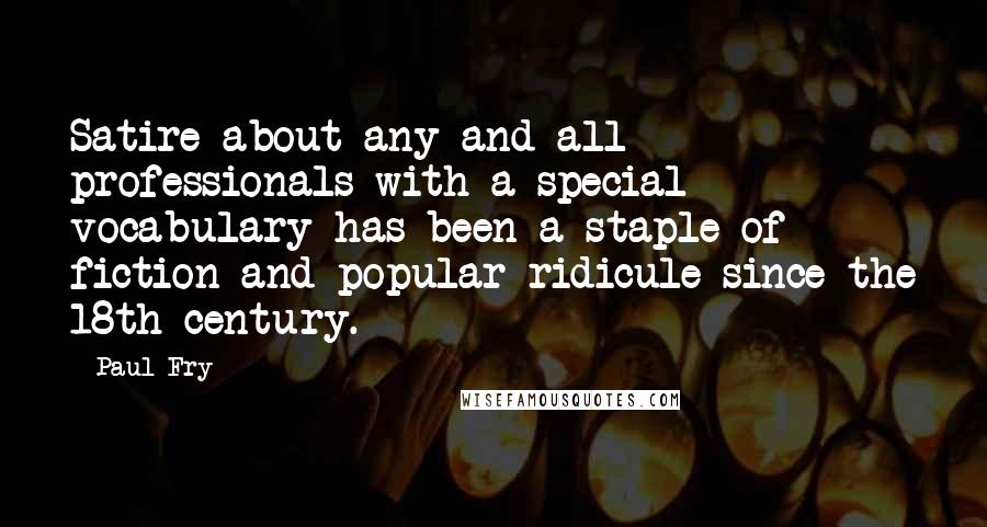 Paul Fry Quotes: Satire about any and all professionals with a special vocabulary has been a staple of fiction and popular ridicule since the 18th century.