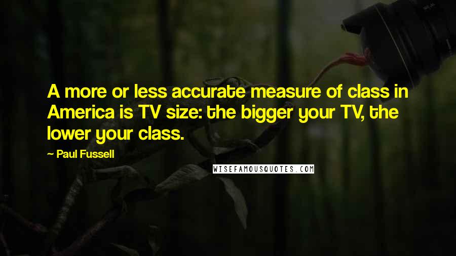 Paul Fussell Quotes: A more or less accurate measure of class in America is TV size: the bigger your TV, the lower your class.