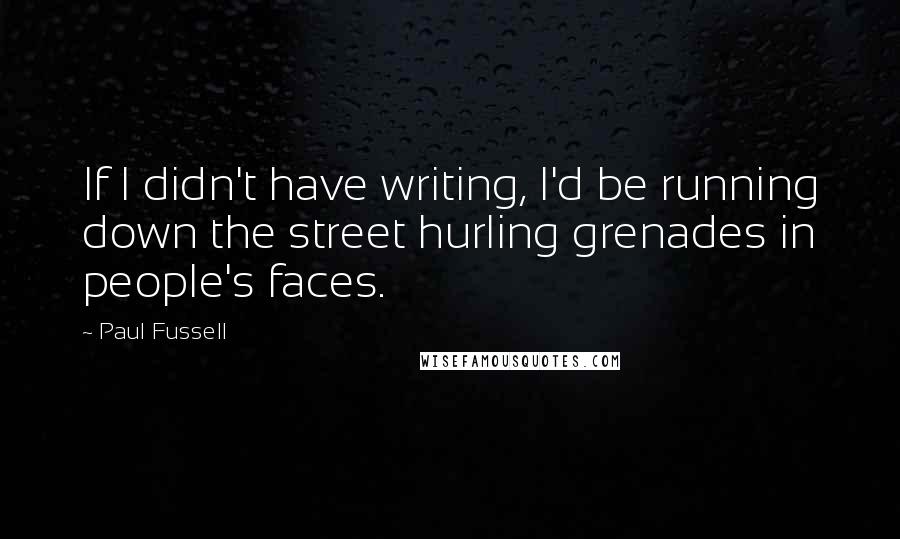 Paul Fussell Quotes: If I didn't have writing, I'd be running down the street hurling grenades in people's faces.