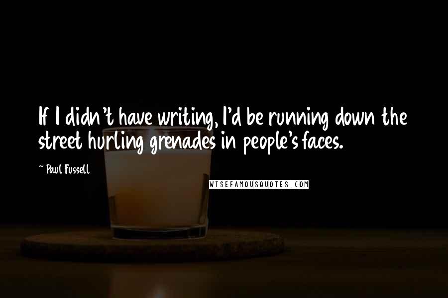 Paul Fussell Quotes: If I didn't have writing, I'd be running down the street hurling grenades in people's faces.