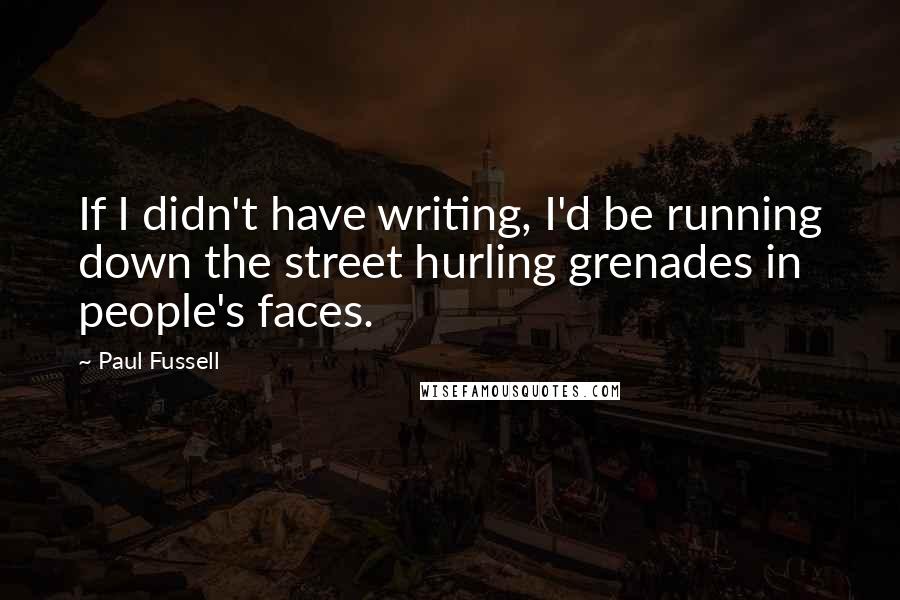 Paul Fussell Quotes: If I didn't have writing, I'd be running down the street hurling grenades in people's faces.