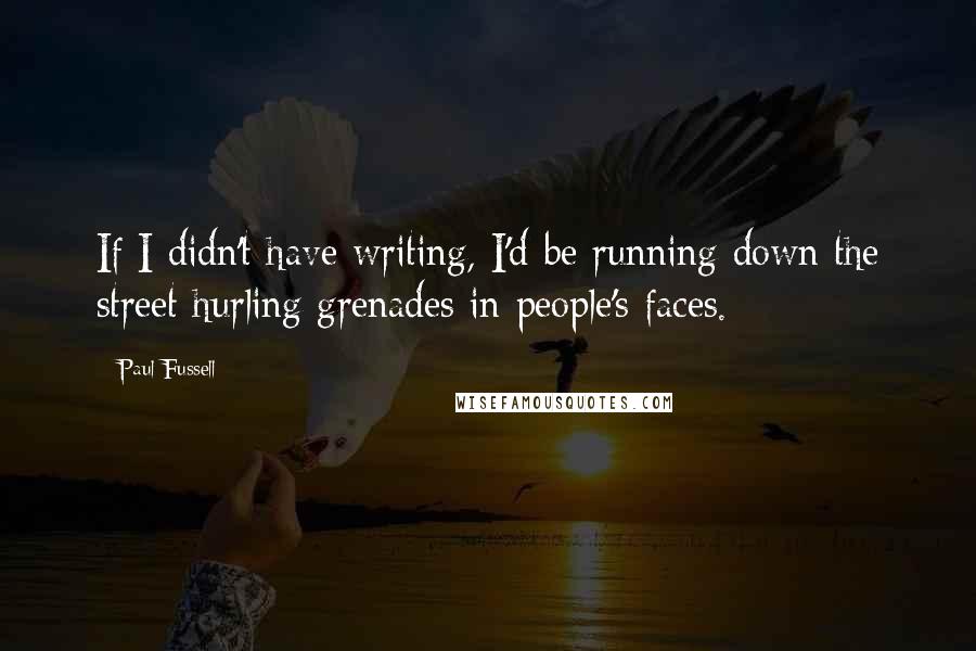 Paul Fussell Quotes: If I didn't have writing, I'd be running down the street hurling grenades in people's faces.