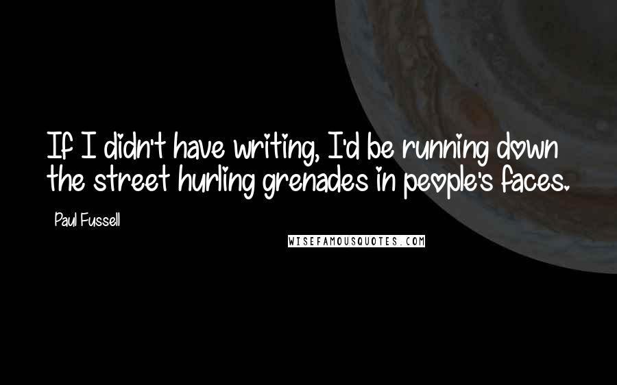 Paul Fussell Quotes: If I didn't have writing, I'd be running down the street hurling grenades in people's faces.