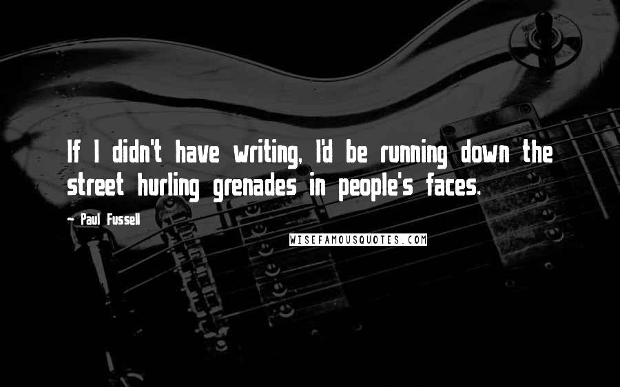 Paul Fussell Quotes: If I didn't have writing, I'd be running down the street hurling grenades in people's faces.