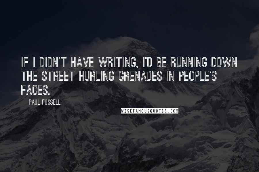 Paul Fussell Quotes: If I didn't have writing, I'd be running down the street hurling grenades in people's faces.