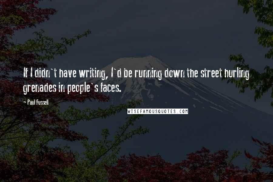 Paul Fussell Quotes: If I didn't have writing, I'd be running down the street hurling grenades in people's faces.