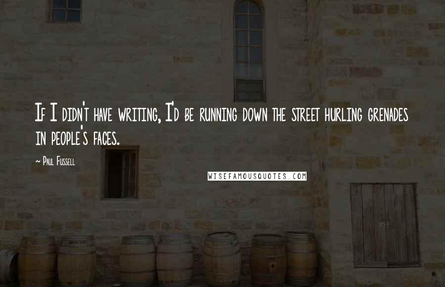 Paul Fussell Quotes: If I didn't have writing, I'd be running down the street hurling grenades in people's faces.