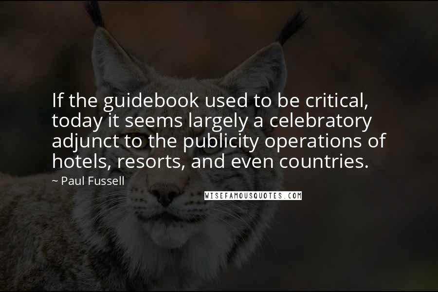 Paul Fussell Quotes: If the guidebook used to be critical, today it seems largely a celebratory adjunct to the publicity operations of hotels, resorts, and even countries.