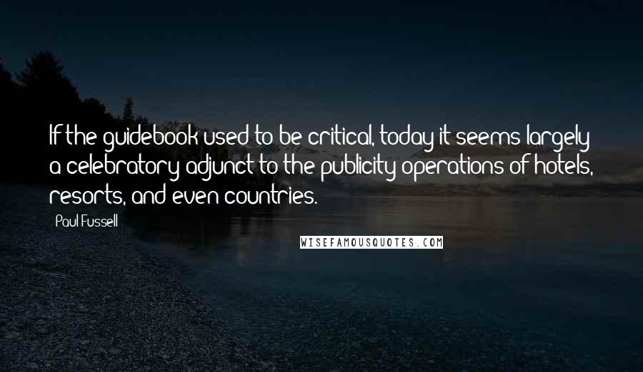 Paul Fussell Quotes: If the guidebook used to be critical, today it seems largely a celebratory adjunct to the publicity operations of hotels, resorts, and even countries.