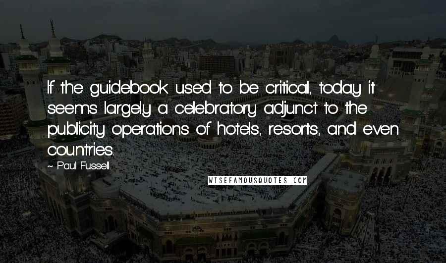 Paul Fussell Quotes: If the guidebook used to be critical, today it seems largely a celebratory adjunct to the publicity operations of hotels, resorts, and even countries.